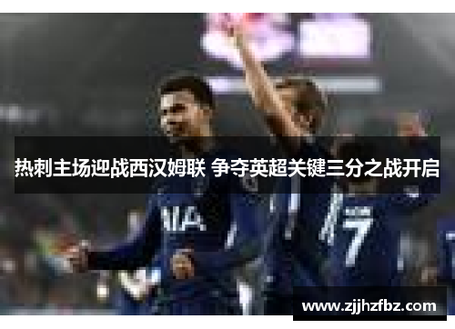 热刺主场迎战西汉姆联 争夺英超关键三分之战开启
