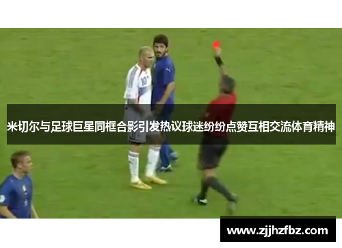 米切尔与足球巨星同框合影引发热议球迷纷纷点赞互相交流体育精神
