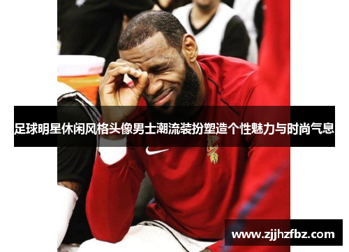 足球明星休闲风格头像男士潮流装扮塑造个性魅力与时尚气息