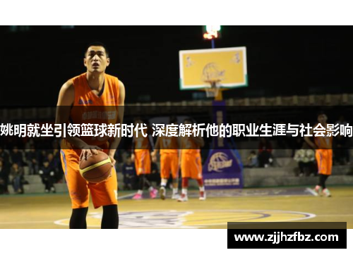 姚明就坐引领篮球新时代 深度解析他的职业生涯与社会影响