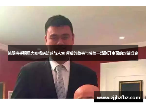 姚明携手明星大咖畅谈篮球与人生 背后的故事与感悟一场别开生面的对话盛宴