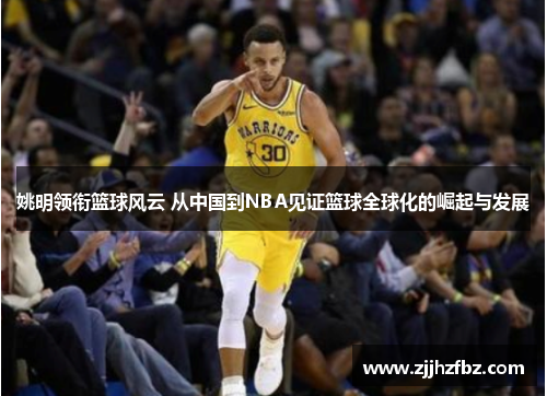 姚明领衔篮球风云 从中国到NBA见证篮球全球化的崛起与发展