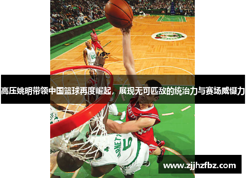 高压姚明带领中国篮球再度崛起，展现无可匹敌的统治力与赛场威慑力