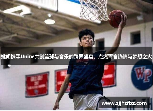 姚明携手Unine共创篮球与音乐的跨界盛宴，点燃青春热情与梦想之火