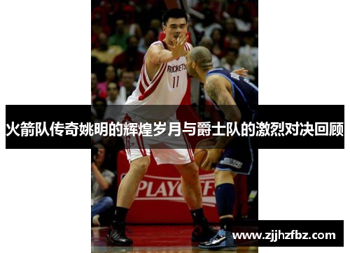 火箭队传奇姚明的辉煌岁月与爵士队的激烈对决回顾