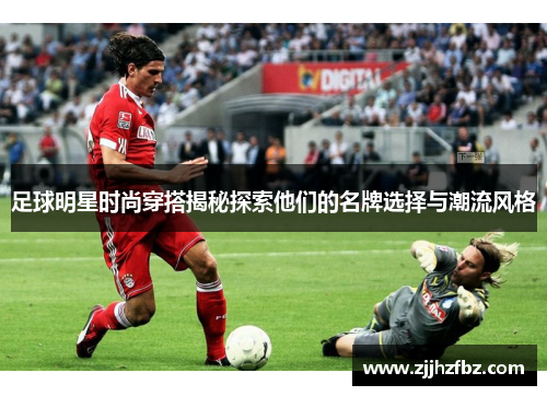 足球明星时尚穿搭揭秘探索他们的名牌选择与潮流风格