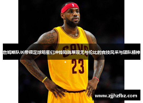 詹姆斯队长带领足球明星们冲锋陷阵展现无与伦比的竞技风采与团队精神