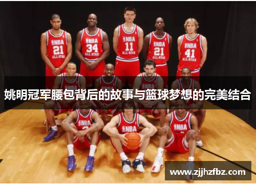 姚明冠军腰包背后的故事与篮球梦想的完美结合