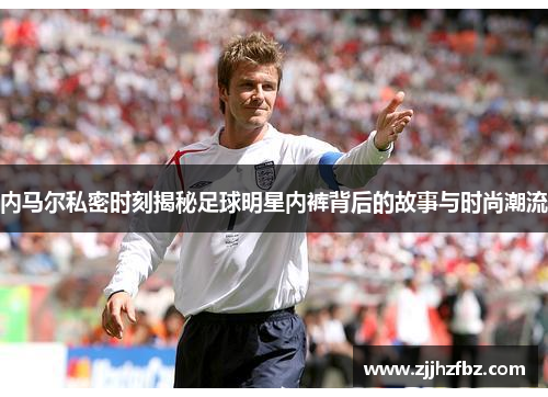 内马尔私密时刻揭秘足球明星内裤背后的故事与时尚潮流