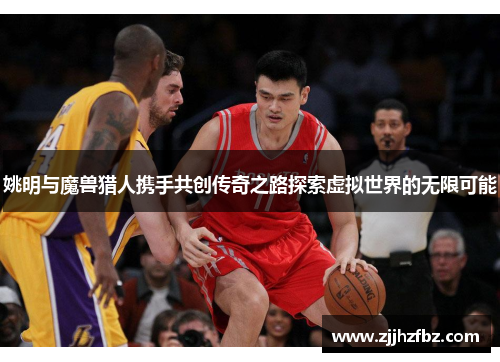 姚明与魔兽猎人携手共创传奇之路探索虚拟世界的无限可能