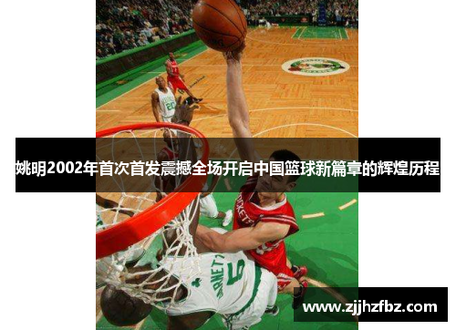 姚明2002年首次首发震撼全场开启中国篮球新篇章的辉煌历程
