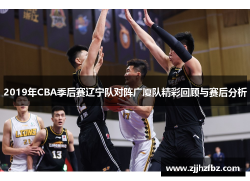 2019年CBA季后赛辽宁队对阵广厦队精彩回顾与赛后分析