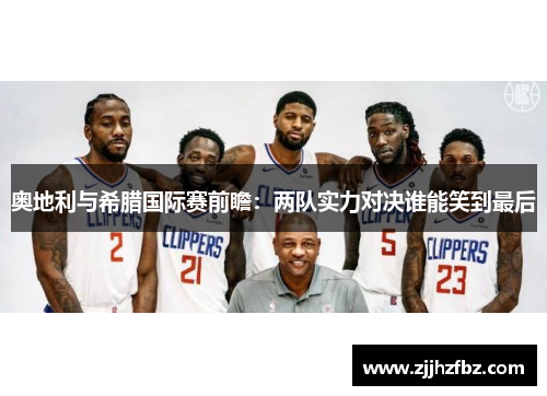 奥地利与希腊国际赛前瞻：两队实力对决谁能笑到最后