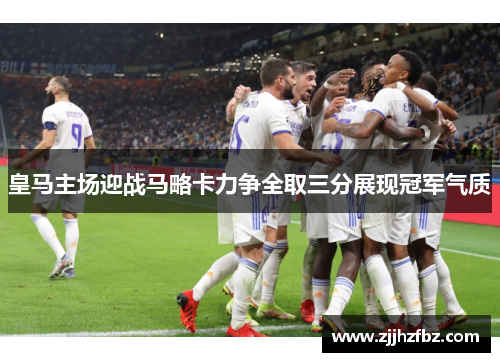 皇马主场迎战马略卡力争全取三分展现冠军气质
