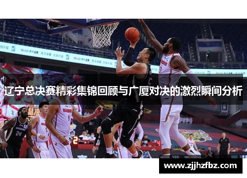 辽宁总决赛精彩集锦回顾与广厦对决的激烈瞬间分析